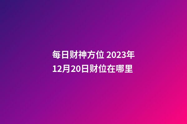每日财神方位 2023年12月20日财位在哪里